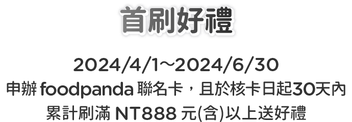 首刷好禮：2023/12/15~2024/3/31申辦 foodpanda 聯名卡，且於核卡日起30天內累計刷滿 NT888 元(含)以上贈