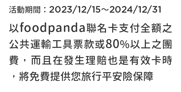 以foodpanda聯名卡支付全額之公共運輸工具票款或80%以上之團費，而且在發生理賠也是有效卡時，將免費提供您旅行平安險保障