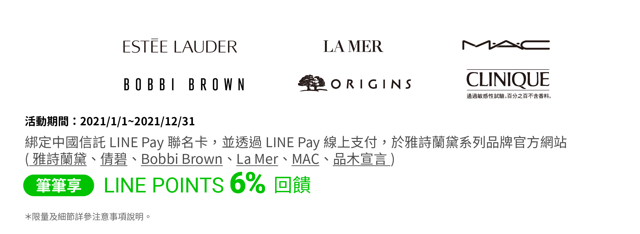 綁定中國信託LINE Pay聯名卡，並透過LINE Pay上支付功能，於雅詩蘭黛系列品牌官方網站（雅詩蘭黛、倩碧、Bobbi Brown、La Mer、MAC、品木宣言），筆筆享LINE POINTS 6% 回饋。