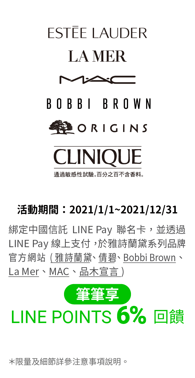 綁定中國信託LINE Pay聯名卡，並透過LINE Pay上支付功能，於雅詩蘭黛系列品牌官方網站（雅詩蘭黛、倩碧、Bobbi Brown、La Mer、MAC、品木宣言），筆筆享LINE POINTS 6% 回饋。