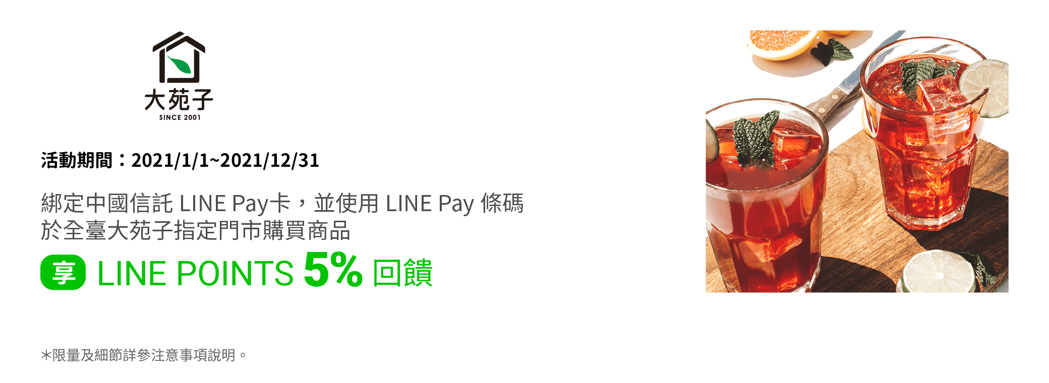 綁定中國信託LINE Pay卡，並透過LINE Pay付款於全臺大苑子指定門市購買商品，享LINE POINTS 5% 回饋。