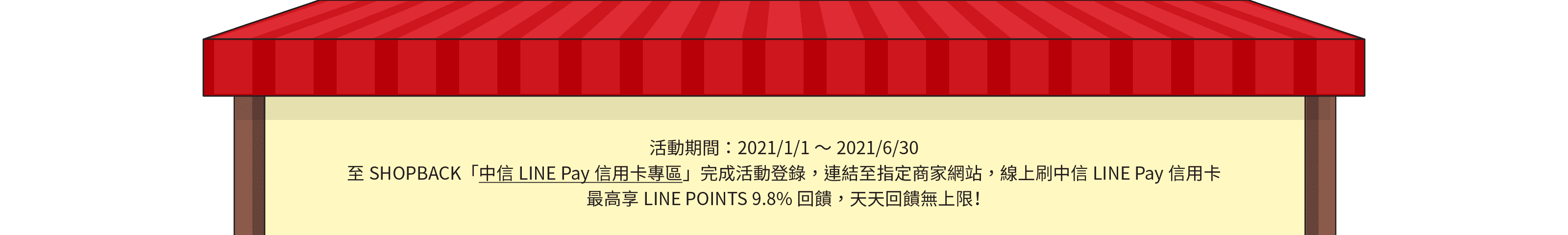 活動期間：2021/1/1～2021/12/31，持中國信託LINE Pay信用卡，於ShopBack 「中國信託LINE Pay信用卡專區」內指定商店刷卡消費最高享LINE POINTS 5.8%回饋，天天回饋無上限！