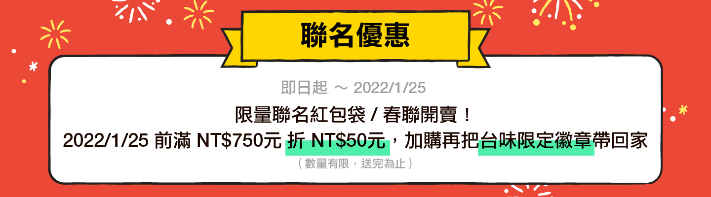 聯名優惠：即日起 ～ 2022/1/25，限量聯名紅包袋 / 春聯開賣！2022/1/25 前滿 NT$750元 折 NT$50元，加購再把台味限定徽章帶回家