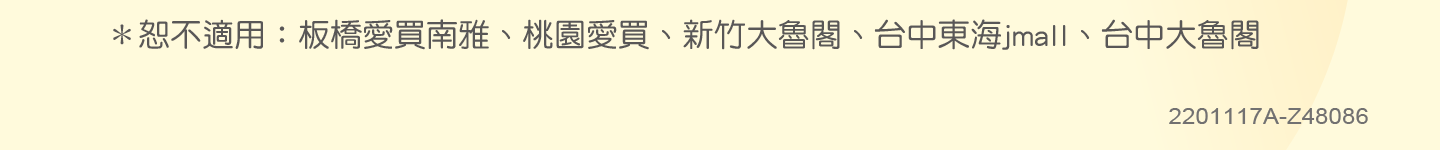 ＊恕不適用：板橋愛買南雅、桃園愛買、新竹大魯閣、台中東海jmall、台中大魯閣