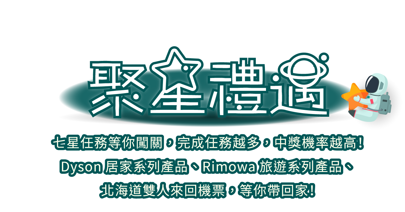 七星任務等你闖關，完成任務越多，中獎機率越高！Dyson居家系列產品、Rimowa旅遊系列產品、北海道雙人來回機票，等你帶回家！