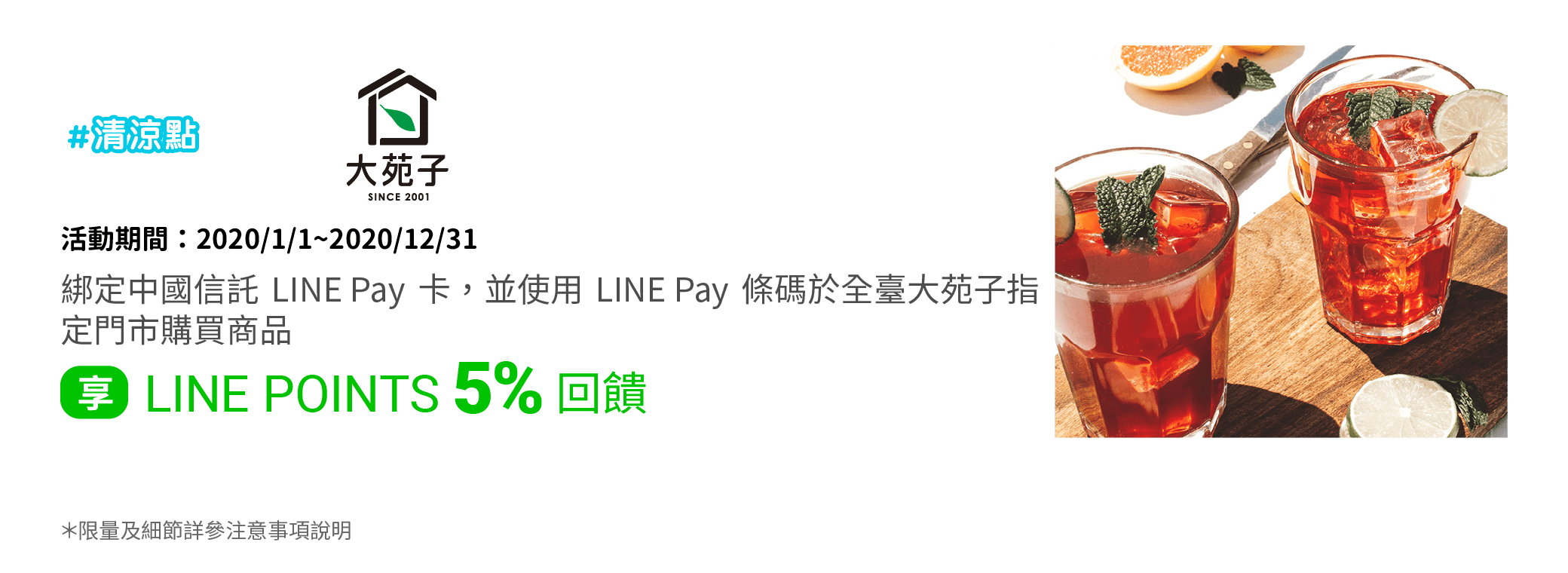 持中國信託LINE Pay卡於全臺大苑子指定門市購買商品並使用LINE Pay條碼支付，即享LINE POINTS 5%回饋(含一般消費1%回饋)。