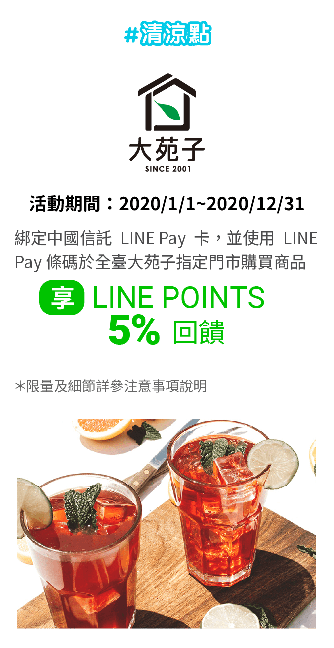 持中國信託LINE Pay卡於全臺大苑子指定門市購買商品並使用LINE Pay條碼支付，即享LINE POINTS 5%回饋(含一般消費1%回饋)。