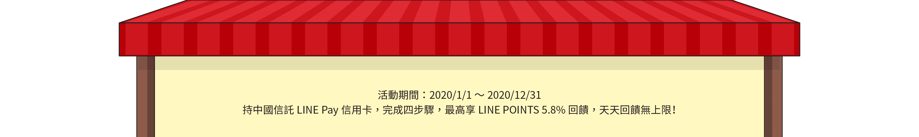 活動期間：2020/1/1～2020/12/31，持中國信託LINE Pay信用卡，於ShopBack 「中國信託LINE Pay信用卡專區」內指定商店刷卡消費最高享LINE POINTS 5.8%回饋，天天回饋無上限！