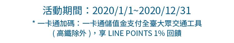 活動期間：2020/1/1 ~ 2020/12/31。*一卡通加碼：一卡通儲值金支付全臺大眾交通工具(高鐵除外)，享LINE POINTS 1%回饋