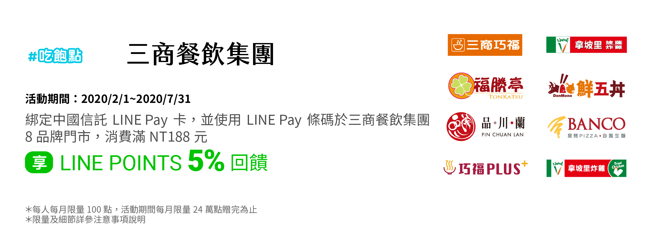 綁定中國信託LINE Pay卡，並使用LINE Pay條碼於三商餐飲集團8品牌門市，消費滿NT188元，享LINE POINTS 5% 回饋