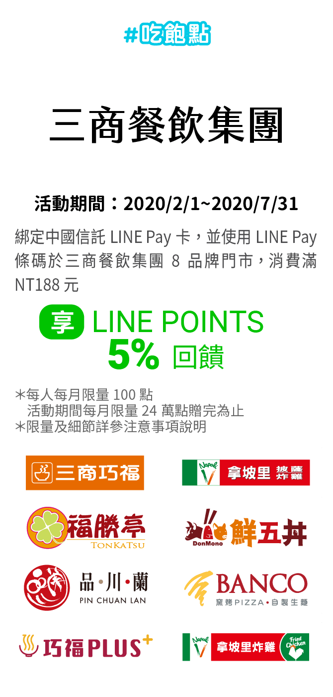 綁定中國信託LINE Pay卡，並使用LINE Pay條碼於三商餐飲集團8品牌門市，消費滿NT188元，享LINE POINTS 5% 回饋