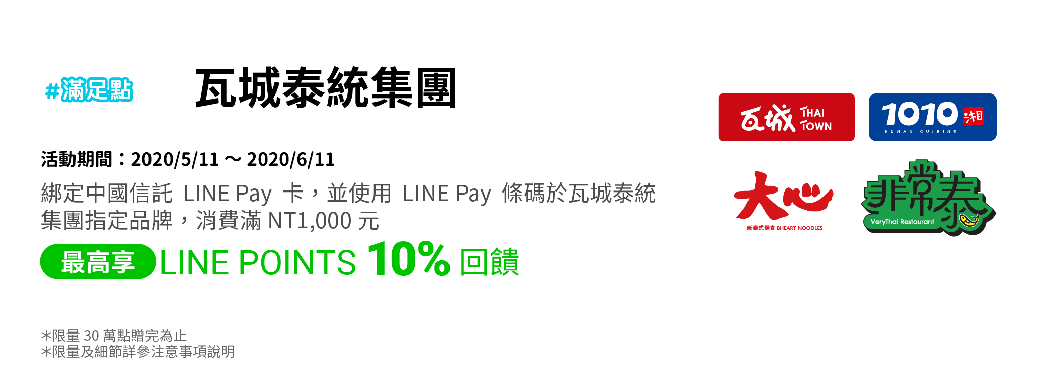 綁定中國信託LINE Pay卡，並使用LINE Pay條碼於瓦城泰統集團指定品牌，消費滿NT1,000元，享LINE POINTS 10% 回饋