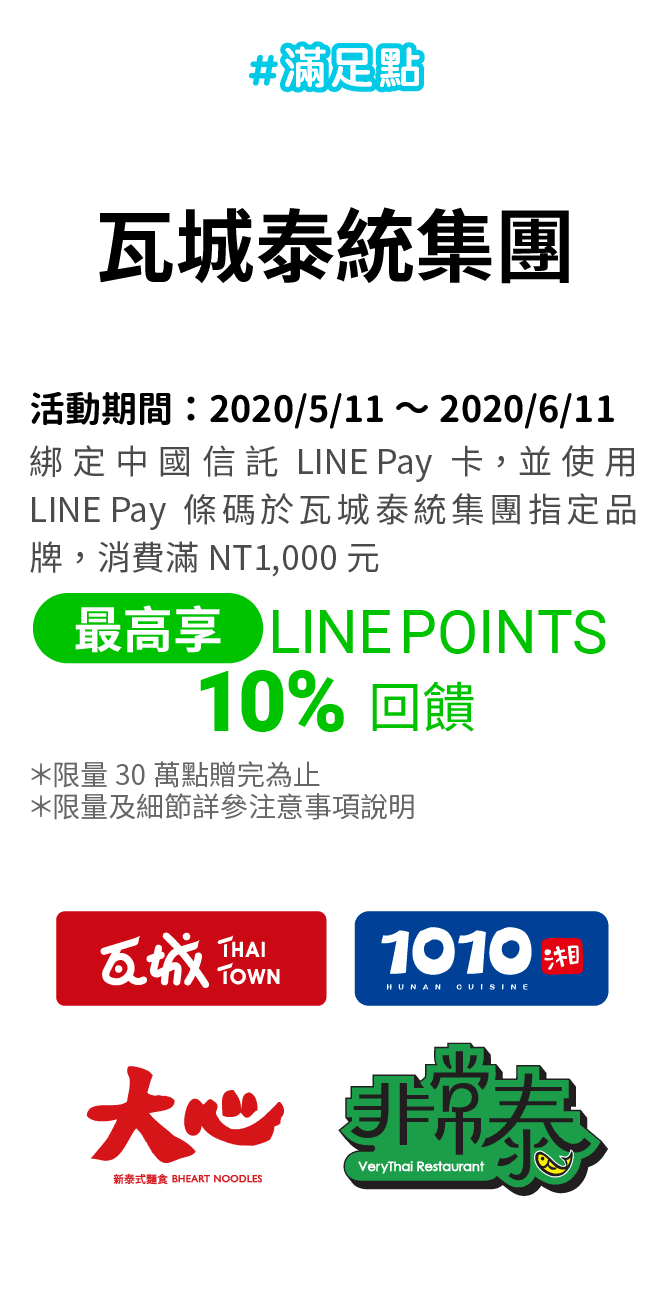 綁定中國信託LINE Pay卡，並使用LINE Pay條碼於瓦城泰統集團指定品牌，消費滿NT1,000元，享LINE POINTS 10% 回饋